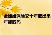 金娃娃保险交十年取出来 金娃娃少儿两全保险万能型交满十年能取吗