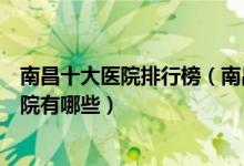 南昌十大医院排行榜（南昌医院排行前十南昌较好的三甲医院有哪些）