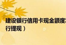 建设银行信用卡现金额度怎么取出（建设银行信用卡如何进行提现）