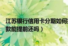 江苏银行信用卡分期如何提前还款（江苏银行信用卡分期付款能提前还吗）