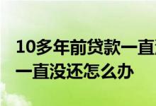 10多年前贷款一直没还怎么办 10多年前贷款一直没还怎么办