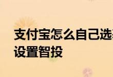 支付宝怎么自己选基金 支付宝买基金要不要设置智投
