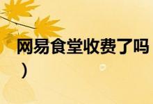 网易食堂收费了吗（官方辟谣收费只是谣言！）