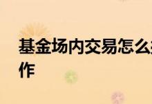 基金场内交易怎么操作 基金场内交易怎么操作