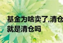 基金为啥卖了,清仓的基金还在 基金全部卖出就是清仓吗