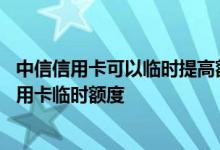 中信信用卡可以临时提高额度吗 有哪些方式可以提高中信信用卡临时额度