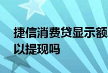 捷信消费贷显示额度是真的吗 捷信消费贷可以提现吗