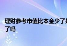 理财参考市值比本金少了是不是亏了 参考市值低于本金是亏了吗