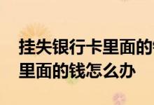 挂失银行卡里面的钱还可以用吗 挂失银行卡里面的钱怎么办