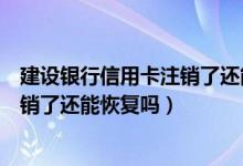 建设银行信用卡注销了还能重新申请吗（建设银行信用卡注销了还能恢复吗）