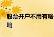 股票开户不用有啥影响 股票开户不用有啥影响