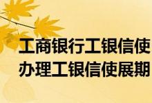 工商银行工银信使自动展期 工商银行：如何办理工银信使展期