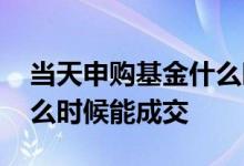 当天申购基金什么时候扣款 当天申购基金什么时候能成交
