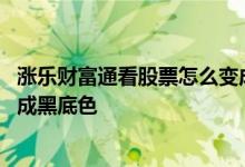 涨乐财富通看股票怎么变成黑底色 涨乐财富通看股票怎么变成黑底色
