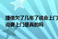 捷信欠了几年了说会上门是不是真的? 捷信贷款还不起了他说要上门是真的吗