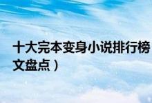 十大完本变身小说排行榜（好看的变身类小说推荐经典变身文盘点）