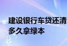 建设银行车贷还清后多久拿绿本 车贷还清后多久拿绿本