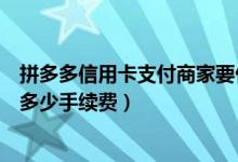 拼多多信用卡支付商家要付手续费（信用卡消费商家要支付多少手续费）