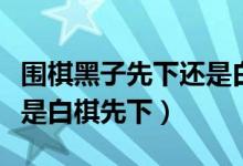 围棋黑子先下还是白棋先下（围棋黑子先下还是白棋先下）