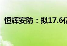恒辉安防：拟17.6亿元投建安防产业园项目