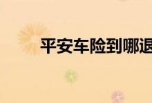 平安车险到哪退 平安车险到哪里退
