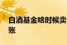 白酒基金啥时候卖 白酒基金卖出什么时候到账