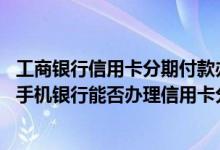 工商银行信用卡分期付款办理流程 工商银行：通过工行个人手机银行能否办理信用卡分期付款业务