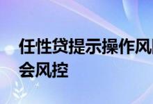 任性贷提示操作风险不给额度 任性贷为什么会风控