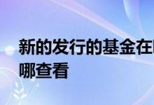 新的发行的基金在哪里看 最新发行的基金在哪查看