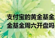 支付宝的黄金基金周六日开盘吗 支付宝的黄金基金周六开盘吗
