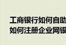 工商银行如何自助注册企业网银 工商银行：如何注册企业网银