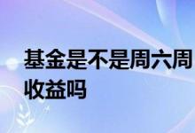 基金是不是周六周日没收益 周六可以看基金收益吗