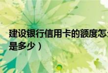 建设银行信用卡的额度怎么取（建设银行信用卡提现的额度是多少）