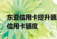 东亚信用卡提升额度短信 怎么提升东亚银行信用卡额度