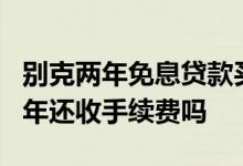 别克两年免息贷款买车手续费 贷款买车免息2年还收手续费吗