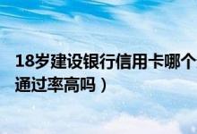 18岁建设银行信用卡哪个通过率高（建设银行信用卡征信了通过率高吗）