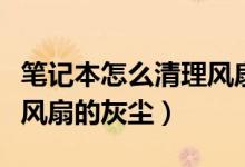 笔记本怎么清理风扇的灰尘（笔记本怎么清理风扇的灰尘）
