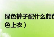 绿色裤子配什么颜色上衣（绿色裤子配什么颜色上衣）