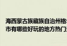 海西蒙古族藏族自治州格尔木市十大著名旅游景点（格尔木市有哪些好玩的地方热门景点）