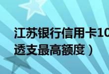 江苏银行信用卡10万额度（江苏银行信用卡透支最高额度）