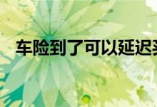 车险到了可以延迟买吗 车险到了在哪里买