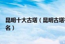 昆明十大古塔（昆明古塔有哪些昆明十大最高最美的古塔排名）