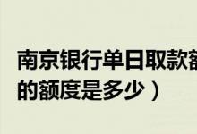 南京银行单日取款额度（南京银行信用卡提现的额度是多少）