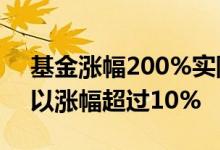基金涨幅200%实际收益多少 为什么基金可以涨幅超过10%
