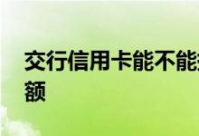 交行信用卡能不能提额 交行信用卡能不能提额