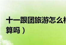十一跟团旅游怎么样（十一跟团旅游会比较划算吗）