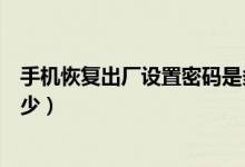 手机恢复出厂设置密码是多少（手机恢复出厂设置密码是多少）