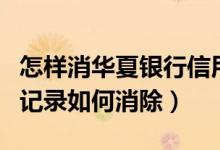 怎样消华夏银行信用卡（华夏银行信用卡逾期记录如何消除）