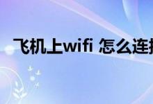 飞机上wifi 怎么连接（飞机wifi连接方法）