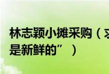 林志颖小摊采购（求支招“鱼该怎么挑才知道是新鲜的”）